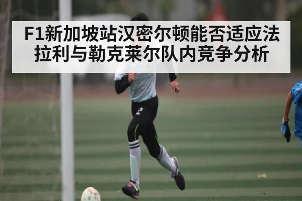 F1新加坡站汉密尔顿能否适应法拉利与勒克莱尔队内竞争分析